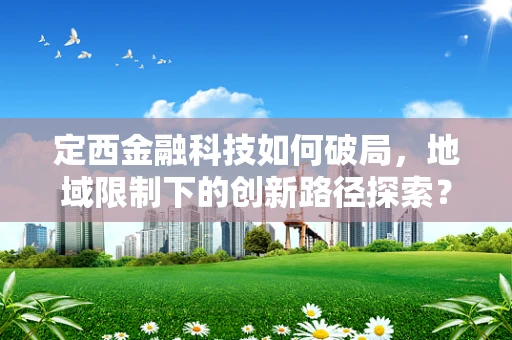定西金融科技如何破局，地域限制下的创新路径探索？