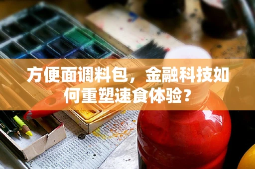 方便面调料包，金融科技如何重塑速食体验？