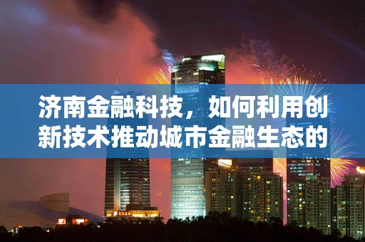 济南金融科技，如何利用创新技术推动城市金融生态的转型升级？