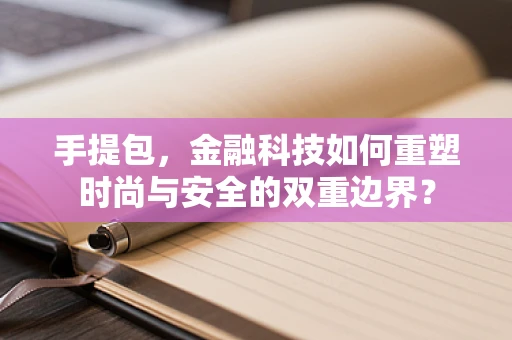 手提包，金融科技如何重塑时尚与安全的双重边界？