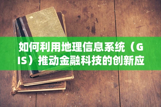 如何利用地理信息系统（GIS）推动金融科技的创新应用？