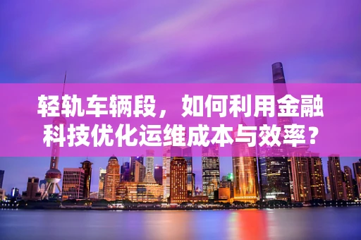 轻轨车辆段，如何利用金融科技优化运维成本与效率？