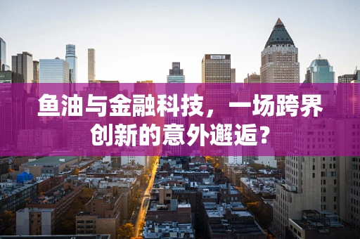 鱼油与金融科技，一场跨界创新的意外邂逅？