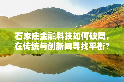 石家庄金融科技如何破局，在传统与创新间寻找平衡？