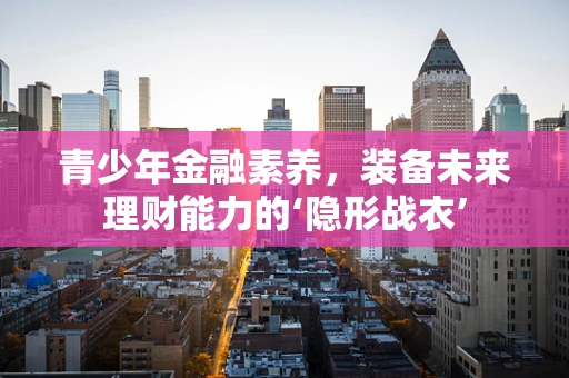 青少年金融素养，装备未来理财能力的‘隐形战衣’