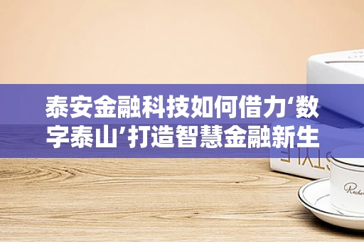 泰安金融科技如何借力‘数字泰山’打造智慧金融新生态？