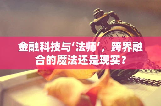 金融科技与‘法师’，跨界融合的魔法还是现实？