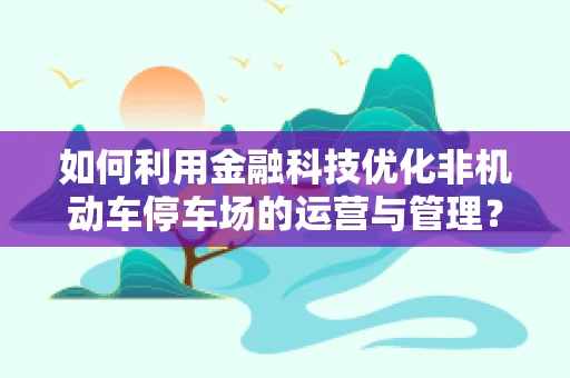 如何利用金融科技优化非机动车停车场的运营与管理？