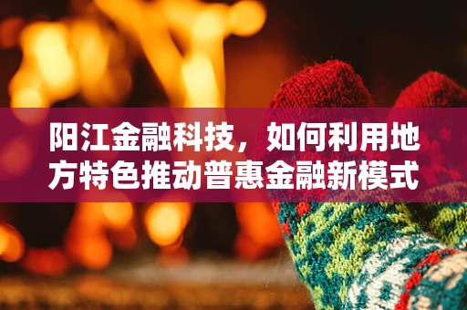 阳江金融科技，如何利用地方特色推动普惠金融新模式？