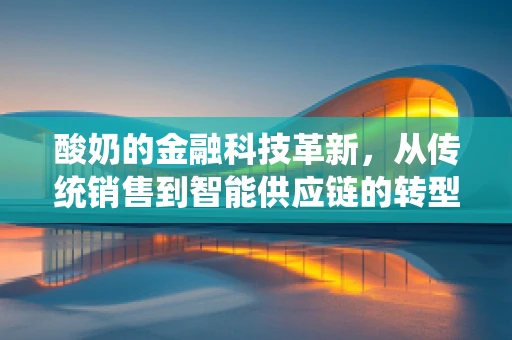酸奶的金融科技革新，从传统销售到智能供应链的转型