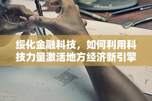 绥化金融科技，如何利用科技力量激活地方经济新引擎？