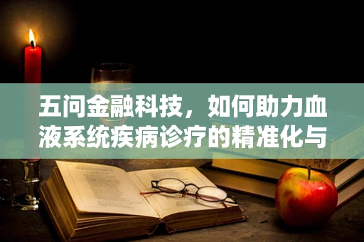 五问金融科技，如何助力血液系统疾病诊疗的精准化与个性化？