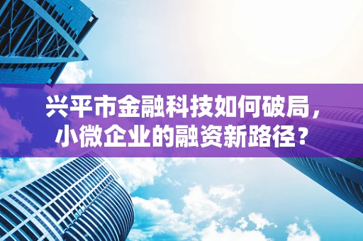 兴平市金融科技如何破局，小微企业的融资新路径？