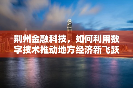荆州金融科技，如何利用数字技术推动地方经济新飞跃？