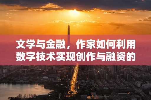 文学与金融，作家如何利用数字技术实现创作与融资的双重飞跃？