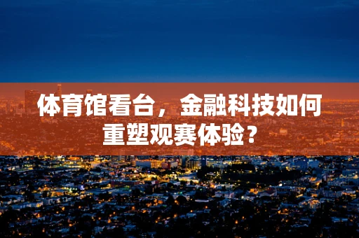 体育馆看台，金融科技如何重塑观赛体验？