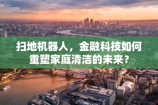 扫地机器人，金融科技如何重塑家庭清洁的未来？