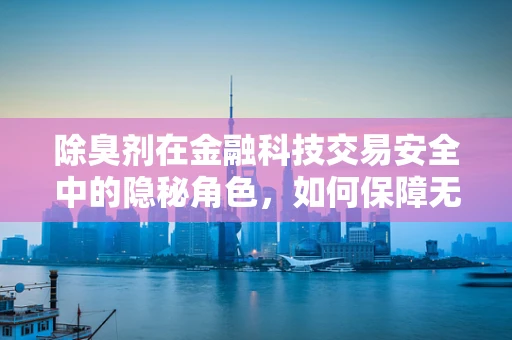 除臭剂在金融科技交易安全中的隐秘角色，如何保障无味的数据安全？