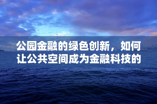 公园金融的绿色创新，如何让公共空间成为金融科技的新舞台？