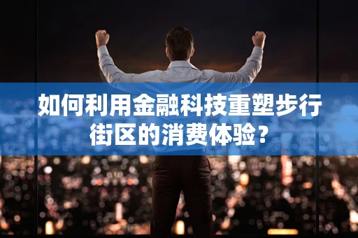 如何利用金融科技重塑步行街区的消费体验？