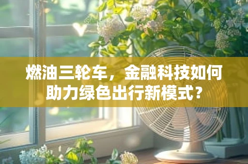 燃油三轮车，金融科技如何助力绿色出行新模式？