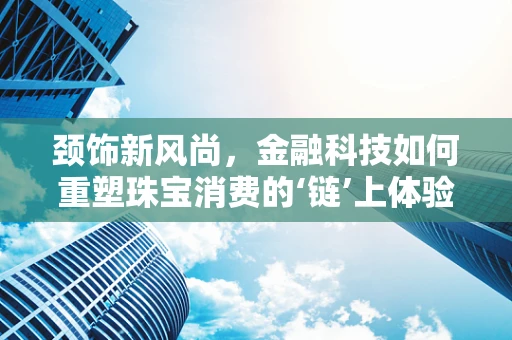 颈饰新风尚，金融科技如何重塑珠宝消费的‘链’上体验？