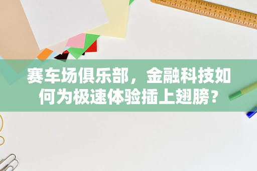 赛车场俱乐部，金融科技如何为极速体验插上翅膀？