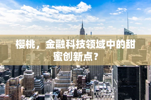 樱桃，金融科技领域中的甜蜜创新点？