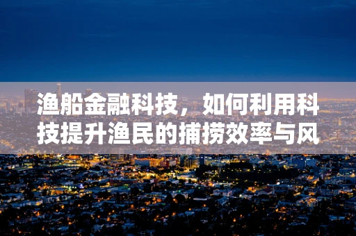 渔船金融科技，如何利用科技提升渔民的捕捞效率与风险管理？