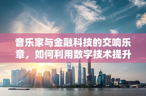 音乐家与金融科技的交响乐章，如何利用数字技术提升音乐产业价值？