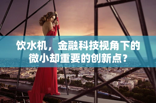 饮水机，金融科技视角下的微小却重要的创新点？