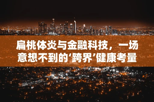 扁桃体炎与金融科技，一场意想不到的‘跨界’健康考量