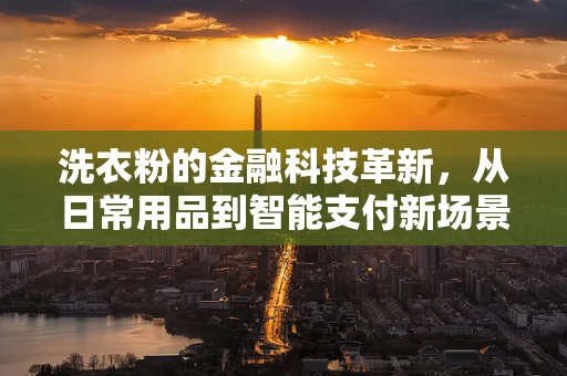 洗衣粉的金融科技革新，从日常用品到智能支付新场景