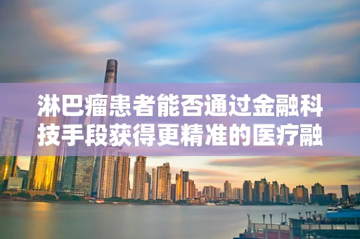 淋巴瘤患者能否通过金融科技手段获得更精准的医疗融资与风险管理？