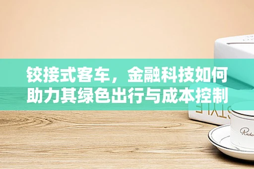 铰接式客车，金融科技如何助力其绿色出行与成本控制？