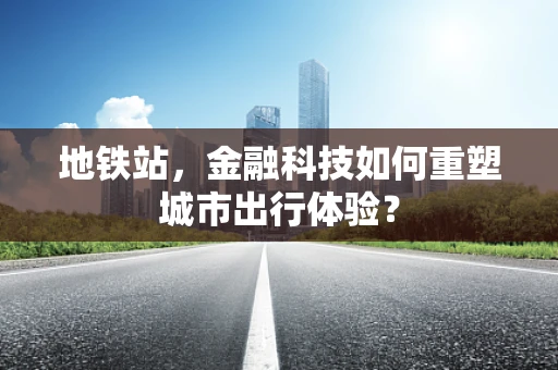 地铁站，金融科技如何重塑城市出行体验？
