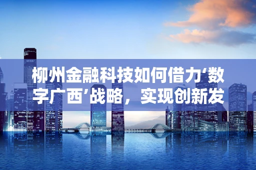 柳州金融科技如何借力‘数字广西’战略，实现创新发展？