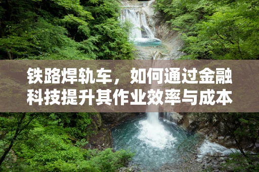 铁路焊轨车，如何通过金融科技提升其作业效率与成本控制？