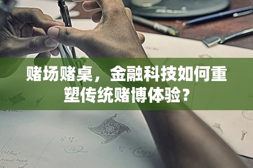 赌场赌桌，金融科技如何重塑传统赌博体验？