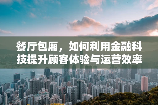 餐厅包厢，如何利用金融科技提升顾客体验与运营效率？