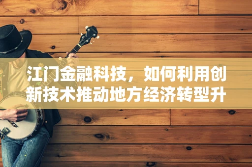 江门金融科技，如何利用创新技术推动地方经济转型升级？