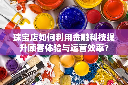 珠宝店如何利用金融科技提升顾客体验与运营效率？