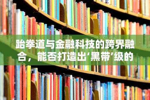 跆拳道与金融科技的跨界融合，能否打造出‘黑带’级的风险管理？