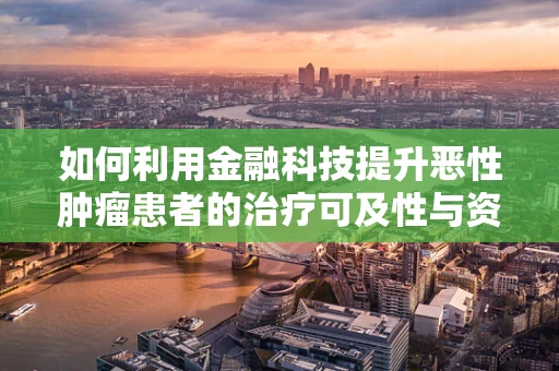 如何利用金融科技提升恶性肿瘤患者的治疗可及性与资金支持？