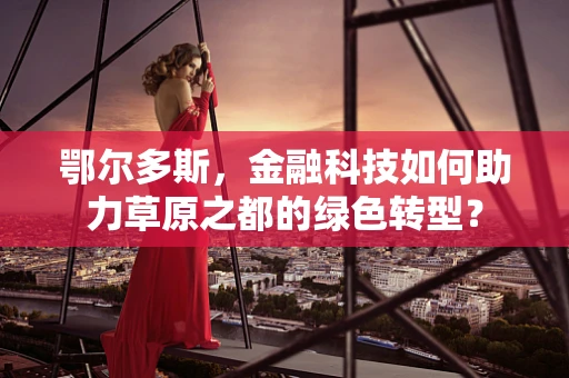 鄂尔多斯，金融科技如何助力草原之都的绿色转型？