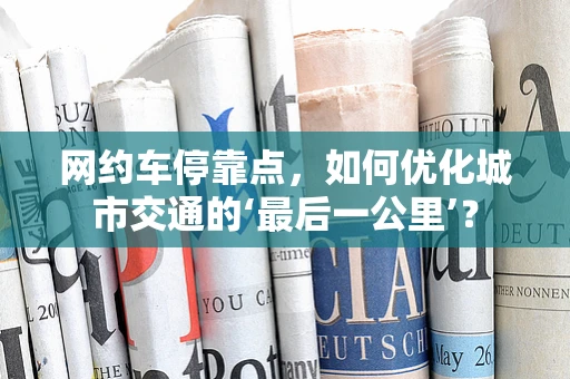 网约车停靠点，如何优化城市交通的‘最后一公里’？