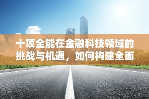 十项全能在金融科技领域的挑战与机遇，如何构建全面而灵活的金融科技生态系统？