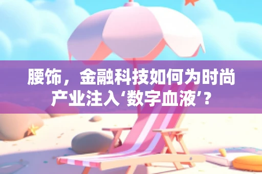 腰饰，金融科技如何为时尚产业注入‘数字血液’？