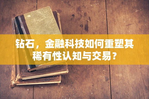 钻石，金融科技如何重塑其稀有性认知与交易？