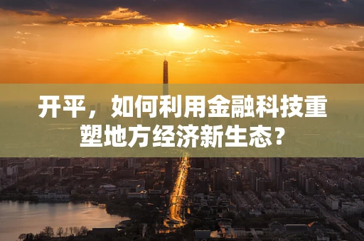 开平，如何利用金融科技重塑地方经济新生态？